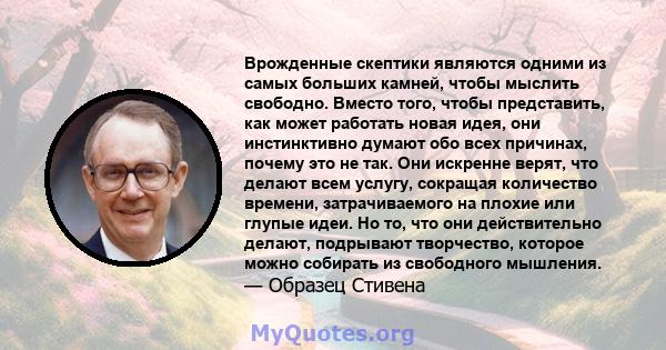 Врожденные скептики являются одними из самых больших камней, чтобы мыслить свободно. Вместо того, чтобы представить, как может работать новая идея, они инстинктивно думают обо всех причинах, почему это не так. Они