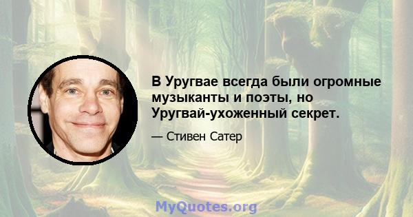 В Уругвае всегда были огромные музыканты и поэты, но Уругвай-ухоженный секрет.