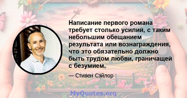 Написание первого романа требует столько усилий, с таким небольшим обещанием результата или вознаграждения, что это обязательно должно быть трудом любви, граничащей с безумием.