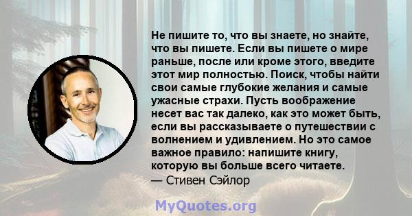 Не пишите то, что вы знаете, но знайте, что вы пишете. Если вы пишете о мире раньше, после или кроме этого, введите этот мир полностью. Поиск, чтобы найти свои самые глубокие желания и самые ужасные страхи. Пусть