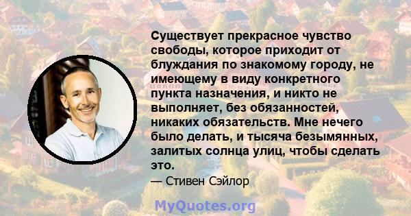 Существует прекрасное чувство свободы, которое приходит от блуждания по знакомому городу, не имеющему в виду конкретного пункта назначения, и никто не выполняет, без обязанностей, никаких обязательств. Мне нечего было