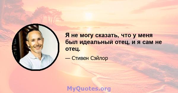 Я не могу сказать, что у меня был идеальный отец, и я сам не отец.