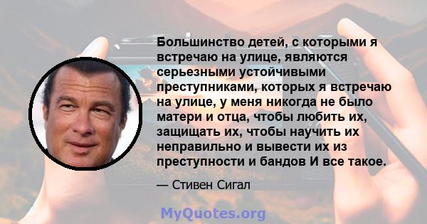 Большинство детей, с которыми я встречаю на улице, являются серьезными устойчивыми преступниками, которых я встречаю на улице, у меня никогда не было матери и отца, чтобы любить их, защищать их, чтобы научить их