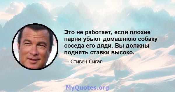 Это не работает, если плохие парни убьют домашнюю собаку соседа его дяди. Вы должны поднять ставки высоко.