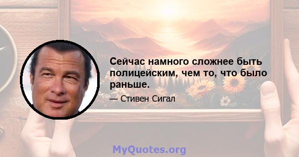 Сейчас намного сложнее быть полицейским, чем то, что было раньше.