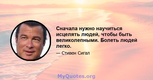 Сначала нужно научиться исцелять людей, чтобы быть великолепными. Болеть людей легко.