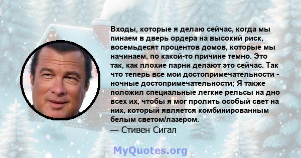 Входы, которые я делаю сейчас, когда мы пинаем в дверь ордера на высокий риск, восемьдесят процентов домов, которые мы начинаем, по какой-то причине темно. Это так, как плохие парни делают это сейчас. Так что теперь все 