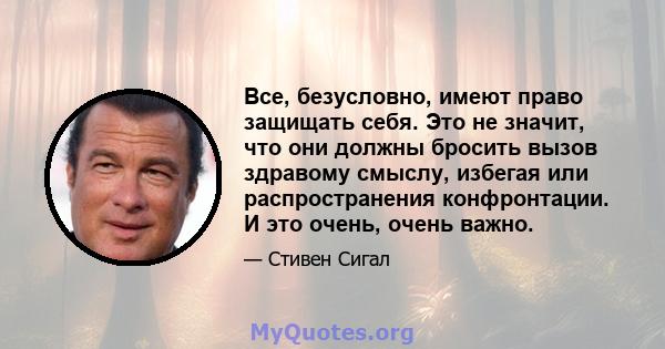 Все, безусловно, имеют право защищать себя. Это не значит, что они должны бросить вызов здравому смыслу, избегая или распространения конфронтации. И это очень, очень важно.