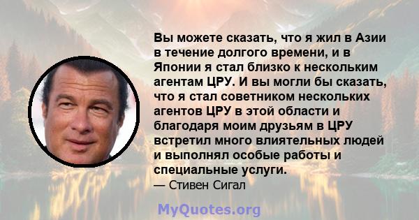 Вы можете сказать, что я жил в Азии в течение долгого времени, и в Японии я стал близко к нескольким агентам ЦРУ. И вы могли бы сказать, что я стал советником нескольких агентов ЦРУ в этой области и благодаря моим