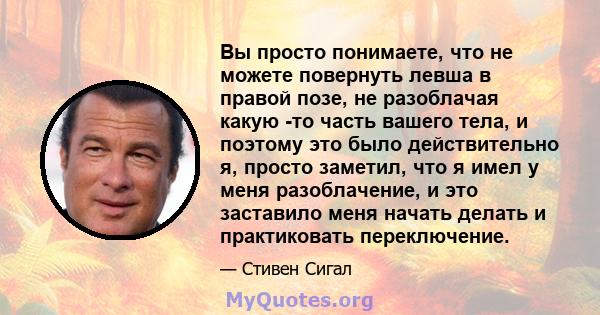 Вы просто понимаете, что не можете повернуть левша в правой позе, не разоблачая какую -то часть вашего тела, и поэтому это было действительно я, просто заметил, что я имел у меня разоблачение, и это заставило меня