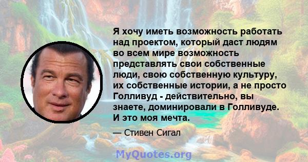 Я хочу иметь возможность работать над проектом, который даст людям во всем мире возможность представлять свои собственные люди, свою собственную культуру, их собственные истории, а не просто Голливуд - действительно, вы 