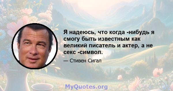 Я надеюсь, что когда -нибудь я смогу быть известным как великий писатель и актер, а не секс -символ.