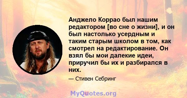 Анджело Коррао был нашим редактором [во сне о жизни], и он был настолько усердным и таким старым школом в том, как смотрел на редактирование. Он взял бы мои далекие идеи, приручил бы их и разбирался в них.