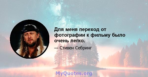 Для меня переход от фотографии к фильму было очень легко.