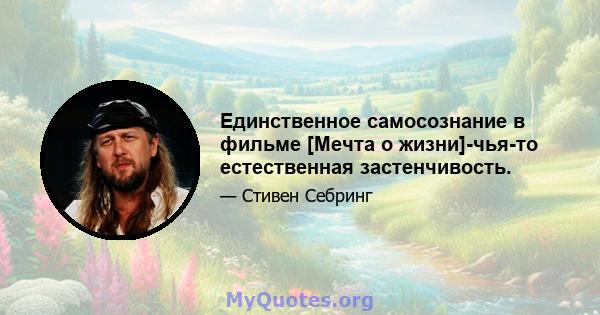 Единственное самосознание в фильме [Мечта о жизни]-чья-то естественная застенчивость.