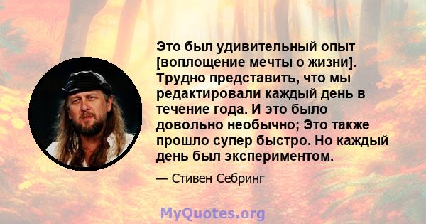 Это был удивительный опыт [воплощение мечты о жизни]. Трудно представить, что мы редактировали каждый день в течение года. И это было довольно необычно; Это также прошло супер быстро. Но каждый день был экспериментом.