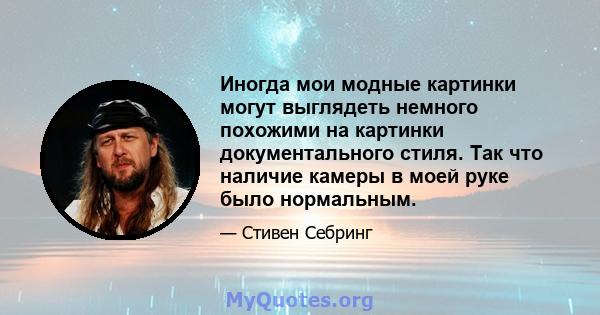 Иногда мои модные картинки могут выглядеть немного похожими на картинки документального стиля. Так что наличие камеры в моей руке было нормальным.