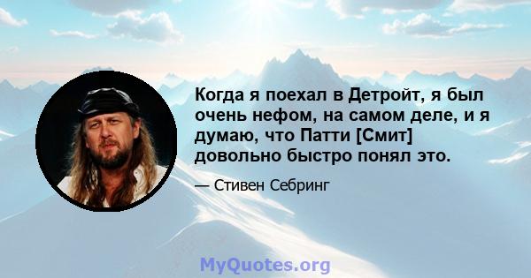 Когда я поехал в Детройт, я был очень нефом, на самом деле, и я думаю, что Патти [Смит] довольно быстро понял это.