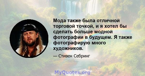 Мода также была отличной торговой точкой, и я хотел бы сделать больше модной фотографии в будущем. Я также фотографирую много художников.