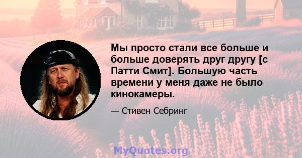 Мы просто стали все больше и больше доверять друг другу [с Патти Смит]. Большую часть времени у меня даже не было кинокамеры.