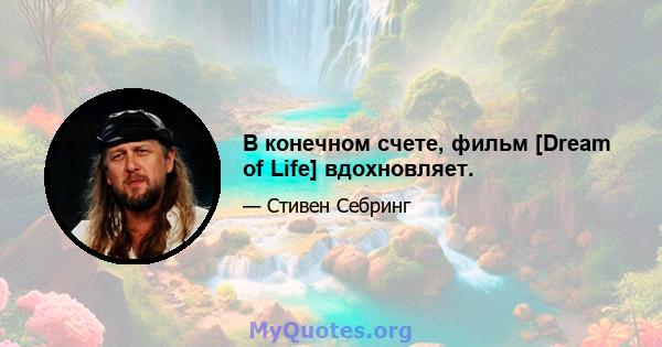 В конечном счете, фильм [Dream of Life] вдохновляет.