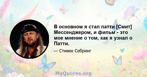 В основном я стал патти [Смит] Мессенджером, и фильм - это мое мнение о том, как я узнал о Патти.