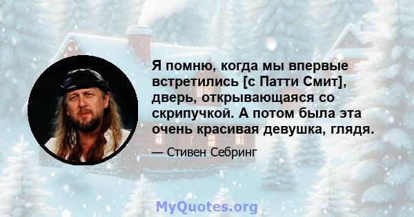 Я помню, когда мы впервые встретились [с Патти Смит], дверь, открывающаяся со скрипучкой. А потом была эта очень красивая девушка, глядя.