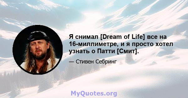 Я снимал [Dream of Life] все на 16-миллиметре, и я просто хотел узнать о Патти [Смит].