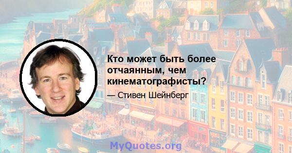 Кто может быть более отчаянным, чем кинематографисты?