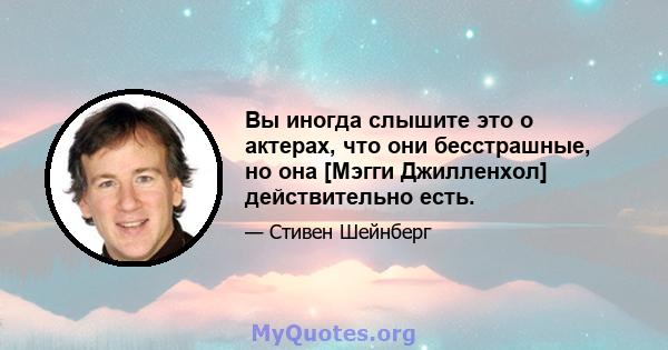 Вы иногда слышите это о актерах, что они бесстрашные, но она [Мэгги Джилленхол] действительно есть.