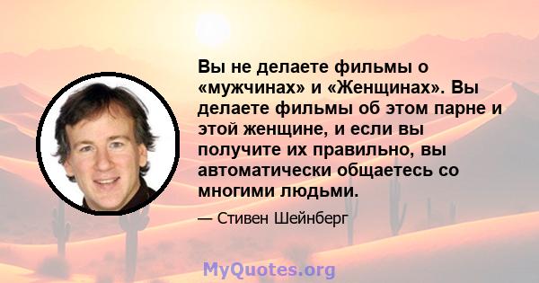 Вы не делаете фильмы о «мужчинах» и «Женщинах». Вы делаете фильмы об этом парне и этой женщине, и если вы получите их правильно, вы автоматически общаетесь со многими людьми.