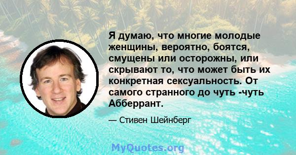 Я думаю, что многие молодые женщины, вероятно, боятся, смущены или осторожны, или скрывают то, что может быть их конкретная сексуальность. От самого странного до чуть -чуть Абберрант.