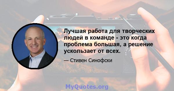 Лучшая работа для творческих людей в команде - это когда проблема большая, а решение ускользает от всех.