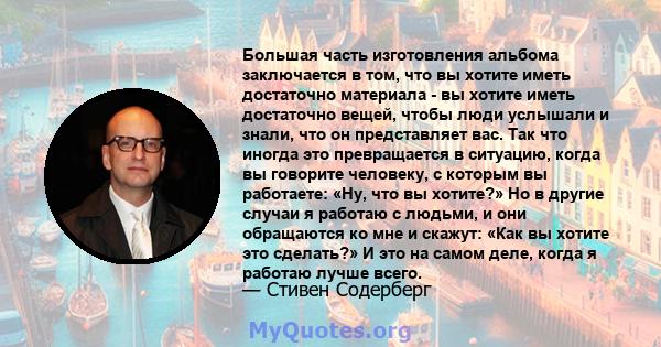 Большая часть изготовления альбома заключается в том, что вы хотите иметь достаточно материала - вы хотите иметь достаточно вещей, чтобы люди услышали и знали, что он представляет вас. Так что иногда это превращается в