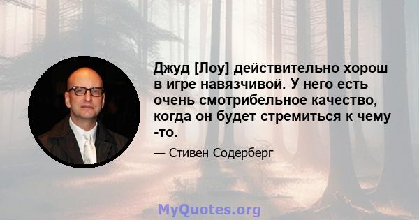 Джуд [Лоу] действительно хорош в игре навязчивой. У него есть очень смотрибельное качество, когда он будет стремиться к чему -то.