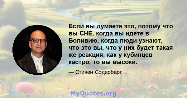 Если вы думаете это, потому что вы CHE, когда вы идете в Боливию, когда люди узнают, что это вы, что у них будет такая же реакция, как у кубинцев кастро, то вы высоки.