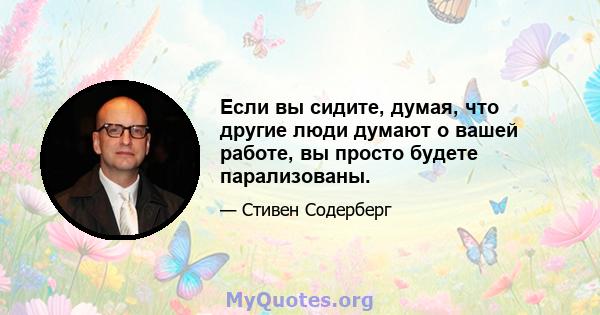 Если вы сидите, думая, что другие люди думают о вашей работе, вы просто будете парализованы.