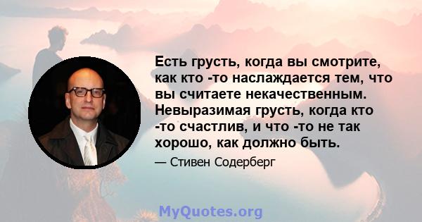 Есть грусть, когда вы смотрите, как кто -то наслаждается тем, что вы считаете некачественным. Невыразимая грусть, когда кто -то счастлив, и что -то не так хорошо, как должно быть.