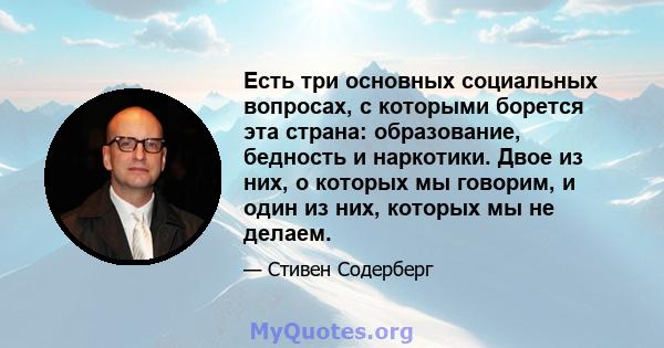 Есть три основных социальных вопросах, с которыми борется эта страна: образование, бедность и наркотики. Двое из них, о которых мы говорим, и один из них, которых мы не делаем.