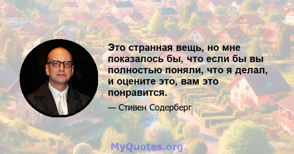 Это странная вещь, но мне показалось бы, что если бы вы полностью поняли, что я делал, и оцените это, вам это понравится.