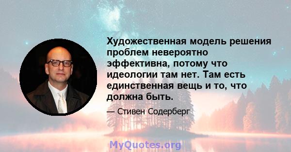 Художественная модель решения проблем невероятно эффективна, потому что идеологии там нет. Там есть единственная вещь и то, что должна быть.