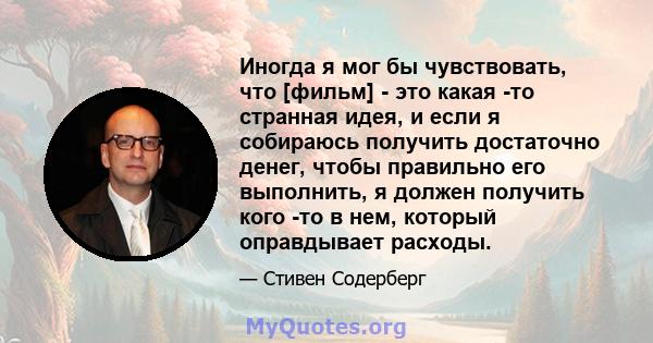 Иногда я мог бы чувствовать, что [фильм] - это какая -то странная идея, и если я собираюсь получить достаточно денег, чтобы правильно его выполнить, я должен получить кого -то в нем, который оправдывает расходы.