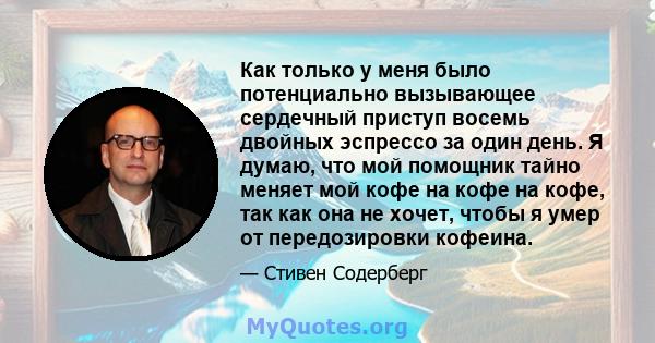 Как только у меня было потенциально вызывающее сердечный приступ восемь двойных эспрессо за один день. Я думаю, что мой помощник тайно меняет мой кофе на кофе на кофе, так как она не хочет, чтобы я умер от передозировки 