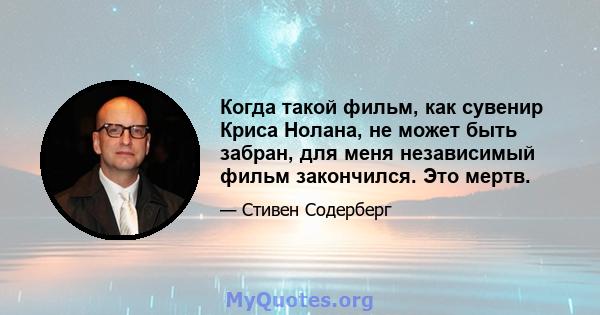 Когда такой фильм, как сувенир Криса Нолана, не может быть забран, для меня независимый фильм закончился. Это мертв.