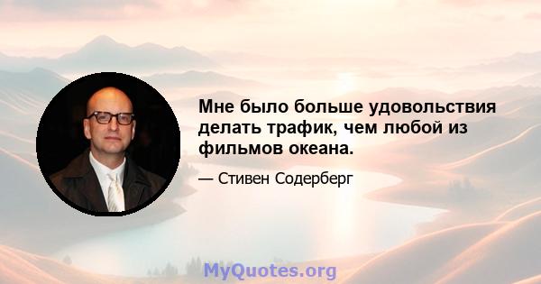 Мне было больше удовольствия делать трафик, чем любой из фильмов океана.