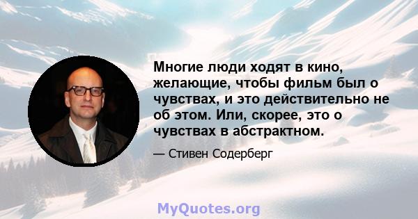 Многие люди ходят в кино, желающие, чтобы фильм был о чувствах, и это действительно не об этом. Или, скорее, это о чувствах в абстрактном.