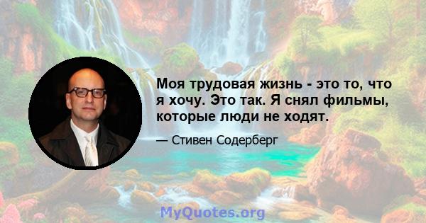 Моя трудовая жизнь - это то, что я хочу. Это так. Я снял фильмы, которые люди не ходят.