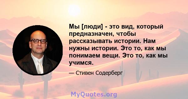 Мы [люди] - это вид, который предназначен, чтобы рассказывать истории. Нам нужны истории. Это то, как мы понимаем вещи. Это то, как мы учимся.