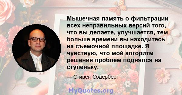 Мышечная память о фильтрации всех неправильных версий того, что вы делаете, улучшается, тем больше времени вы находитесь на съемочной площадке. Я чувствую, что мой алгоритм решения проблем поднялся на ступеньку.