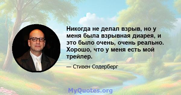 Никогда не делал взрыв, но у меня была взрывная диарея, и это было очень, очень реально. Хорошо, что у меня есть мой трейлер.